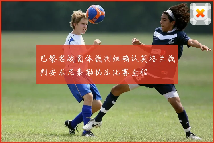 巴黎客战葡体裁判组确认英格兰裁判安东尼泰勒执法比赛全程