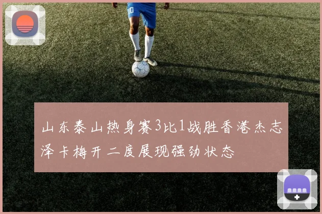 山东泰山热身赛3比1战胜香港杰志泽卡梅开二度展现强劲状态