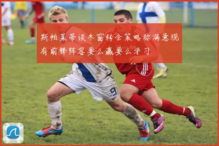 斯帕莱蒂谈冬窗转会策略称满意现有前锋阵容要么赢要么学习