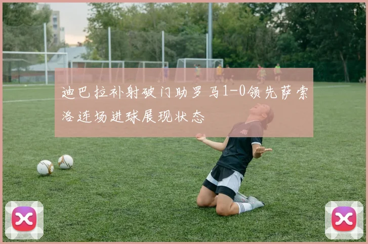迪巴拉补射破门助罗马1-0领先萨索洛连场进球展现状态