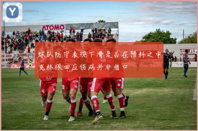 球队防守表现下滑是否在预料之中克林根回应伤病并非借口