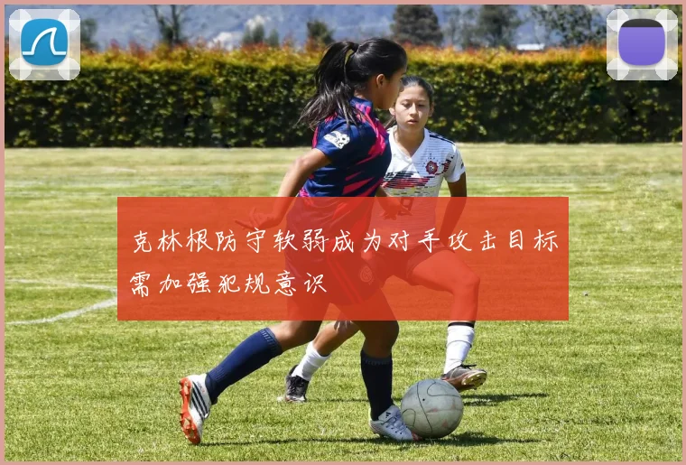 克林根防守软弱成为对手攻击目标需加强犯规意识