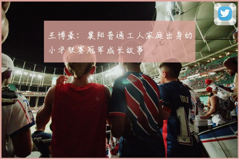 王博豪：襄阳普通工人家庭出身的小学联赛冠军成长故事