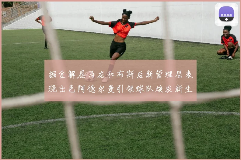 掘金解雇马龙和布斯后新管理层表现出色阿德尔曼引领球队焕发新生