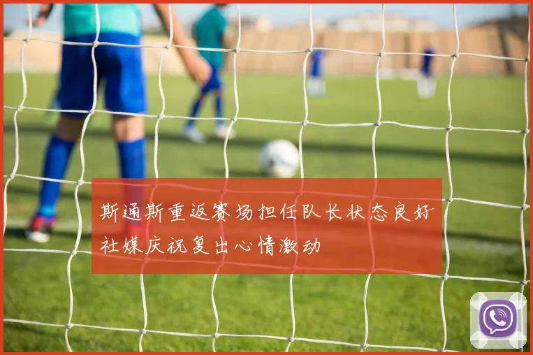 斯通斯重返赛场担任队长状态良好社媒庆祝复出心情激动