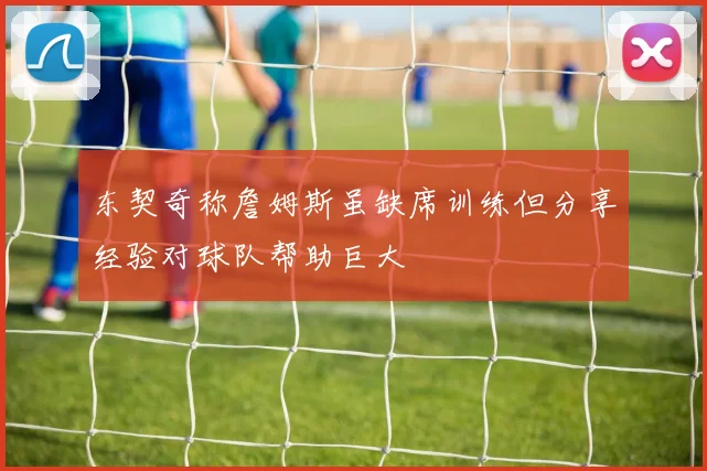 东契奇称詹姆斯虽缺席训练但分享经验对球队帮助巨大