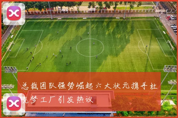 总裁团队强势崛起六大状元携手杜克梦工厂引发热议