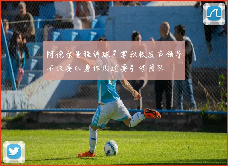 阿德尔曼强调球员需积极发声领导不仅要以身作则还要引领团队