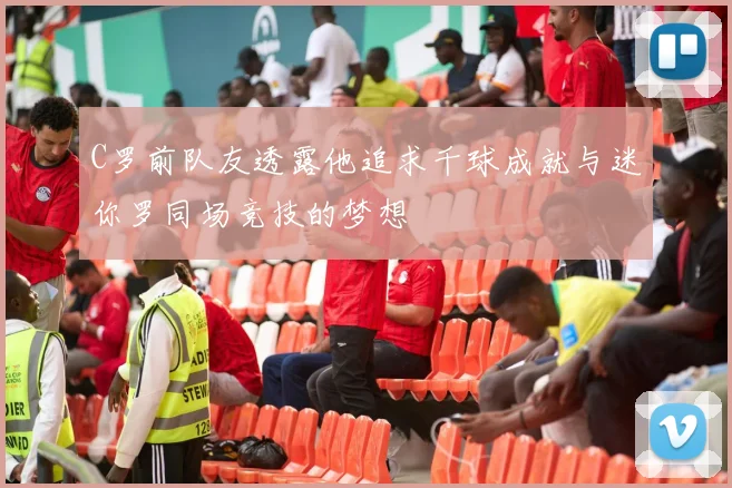 C罗前队友透露他追求千球成就与迷你罗同场竞技的梦想