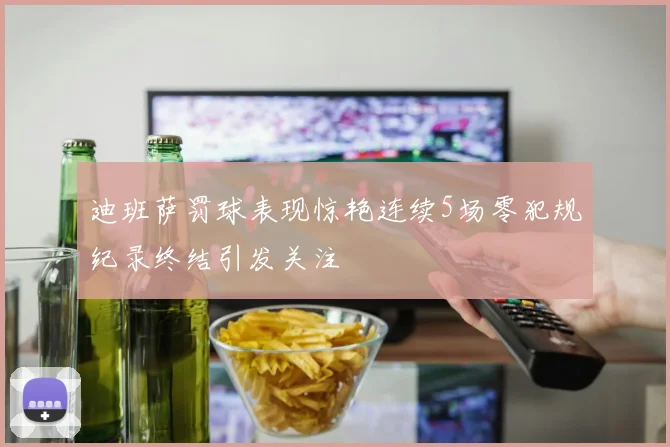 迪班萨罚球表现惊艳连续5场零犯规纪录终结引发关注