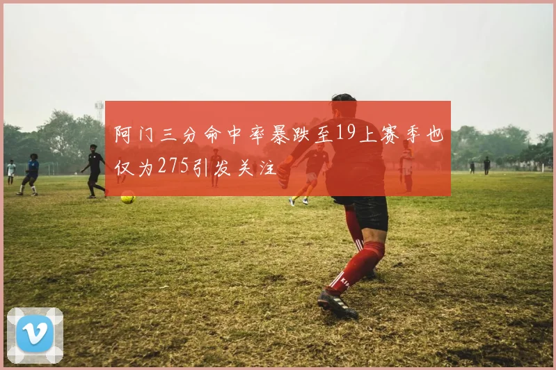 阿门三分命中率暴跌至19上赛季也仅为275引发关注