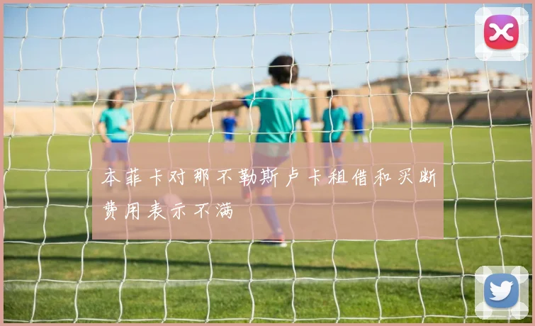 本菲卡对那不勒斯卢卡租借和买断费用表示不满