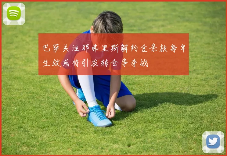 巴萨关注邓弗里斯解约金条款每年生效或将引发转会争夺战