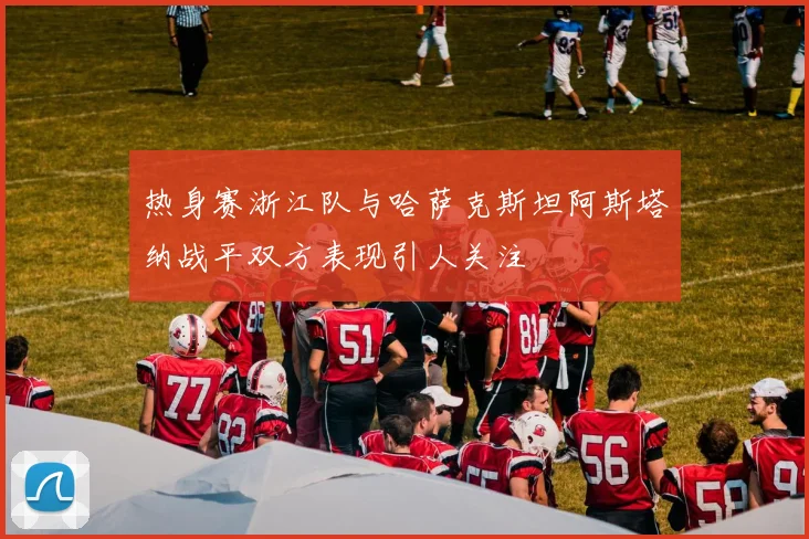 热身赛浙江队与哈萨克斯坦阿斯塔纳战平双方表现引人关注