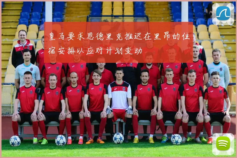 皇马要求恩德里克推迟在里昂的住宿安排以应对计划变动