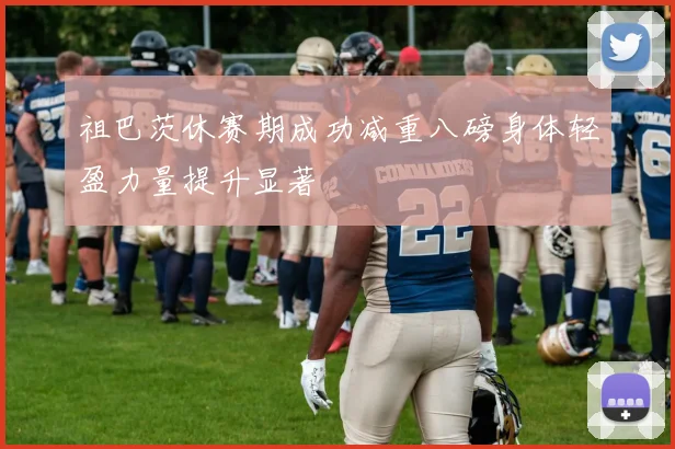 祖巴茨休赛期成功减重八磅身体轻盈力量提升显著
