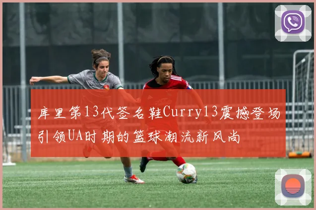 库里第13代签名鞋Curry13震撼登场引领UA时期的篮球潮流新风尚