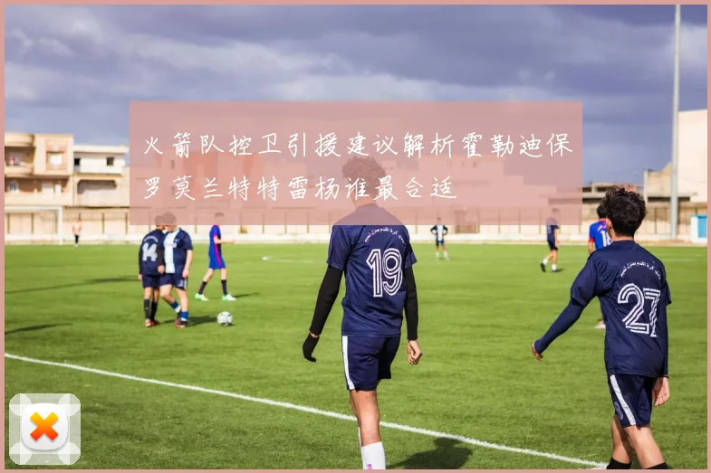 火箭队控卫引援建议解析霍勒迪保罗莫兰特特雷杨谁最合适