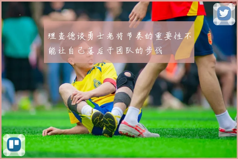 理查德谈勇士老将节奏的重要性不能让自己落后于团队的步伐