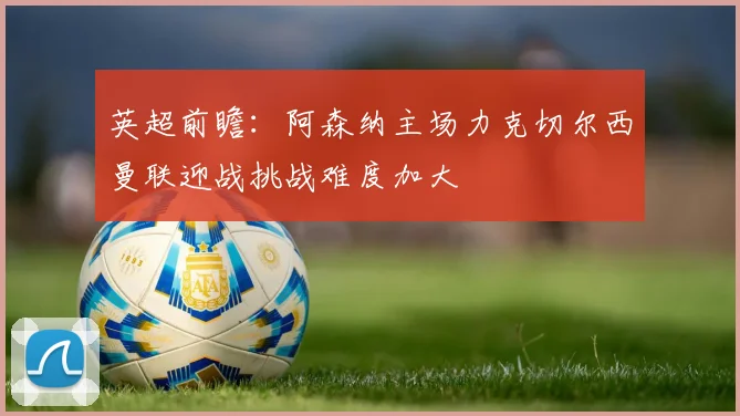 英超前瞻：阿森纳主场力克切尔西曼联迎战挑战难度加大