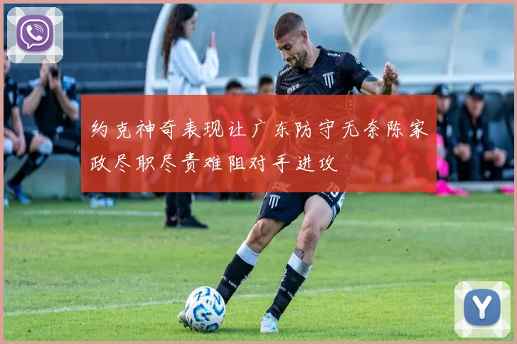 约克神奇表现让广东防守无奈陈家政尽职尽责难阻对手进攻
