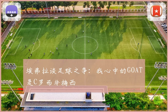 埃弗拉谈足球之争：我心中的GOAT是C罗而非梅西