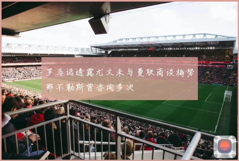 罗马诺透露尤文未与曼联商谈梅努那不勒斯曾咨询多次