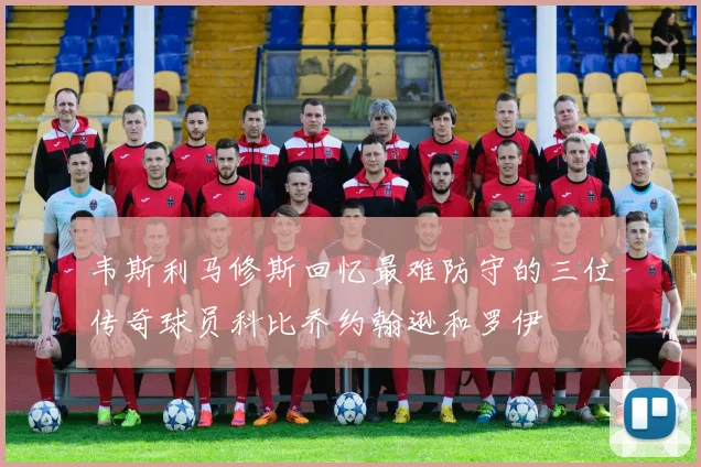 韦斯利马修斯回忆最难防守的三位传奇球员科比乔约翰逊和罗伊