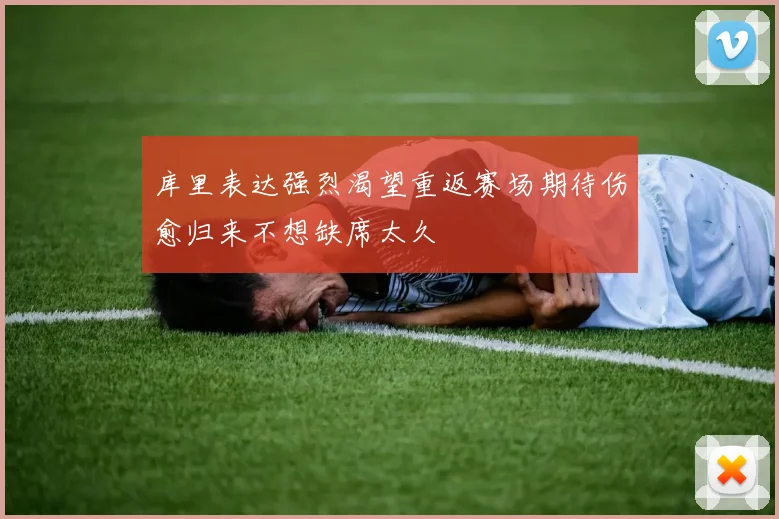 库里表达强烈渴望重返赛场期待伤愈归来不想缺席太久
