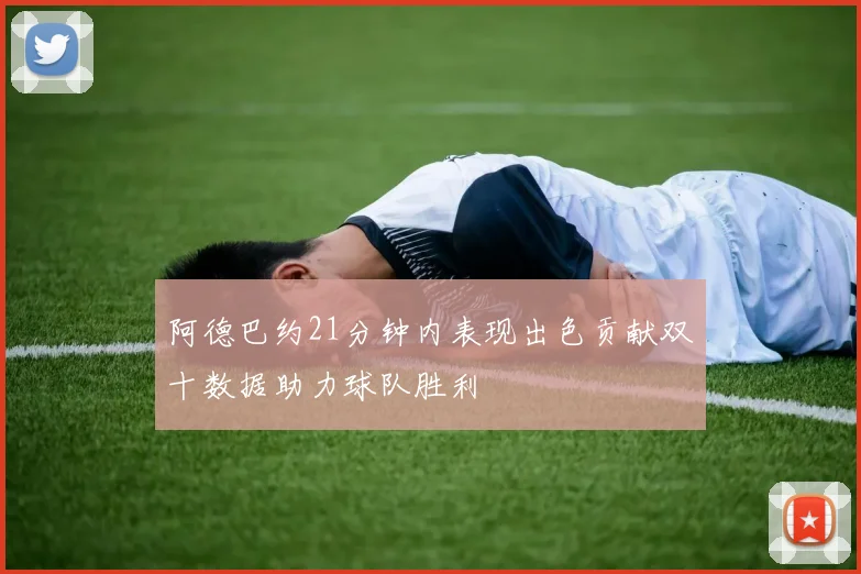 阿德巴约21分钟内表现出色贡献双十数据助力球队胜利