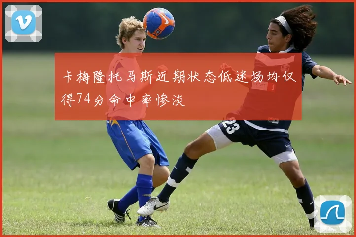 卡梅隆托马斯近期状态低迷场均仅得74分命中率惨淡