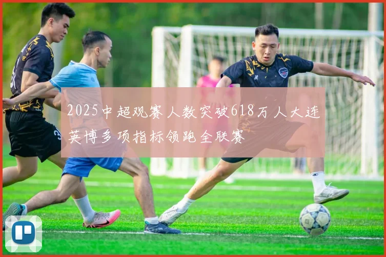 2025中超观赛人数突破618万人大连英博多项指标领跑全联赛