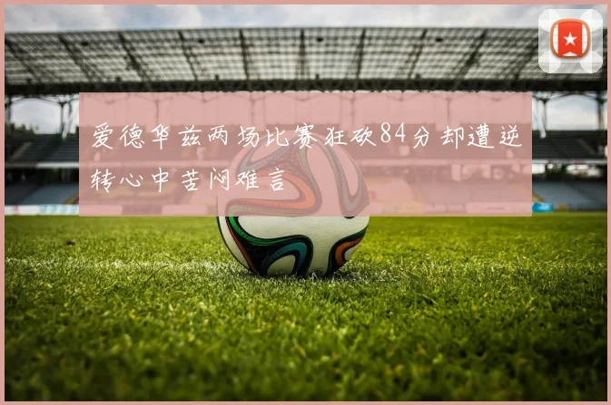 爱德华兹两场比赛狂砍84分却遭逆转心中苦闷难言