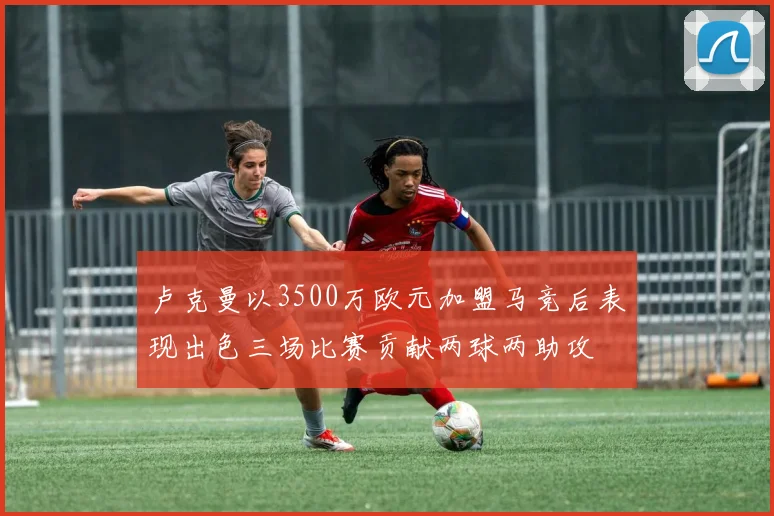 卢克曼以3500万欧元加盟马竞后表现出色三场比赛贡献两球两助攻