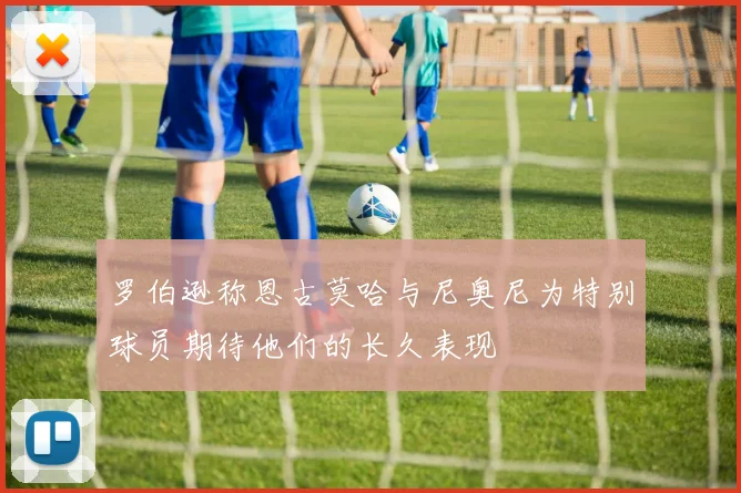 罗伯逊称恩古莫哈与尼奥尼为特别球员期待他们的长久表现