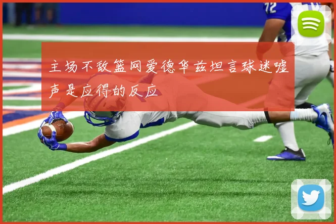 主场不敌篮网爱德华兹坦言球迷嘘声是应得的反应