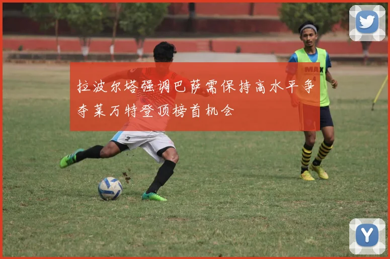 拉波尔塔强调巴萨需保持高水平争夺莱万特登顶榜首机会