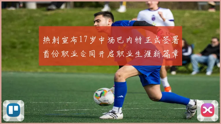 热刺宣布17岁中场巴内特正式签署首份职业合同开启职业生涯新篇章