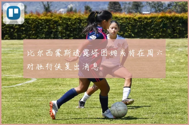 比尔西蒙斯透露塔图姆或将在周六对独行侠复出消息