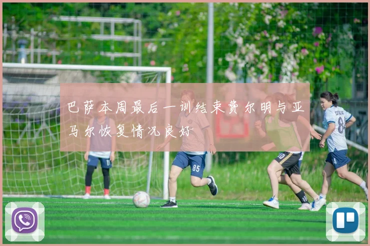 巴萨本周最后一训结束费尔明与亚马尔恢复情况良好