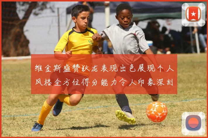 维金斯盛赞狄龙表现出色展现个人风格全方位得分能力令人印象深刻