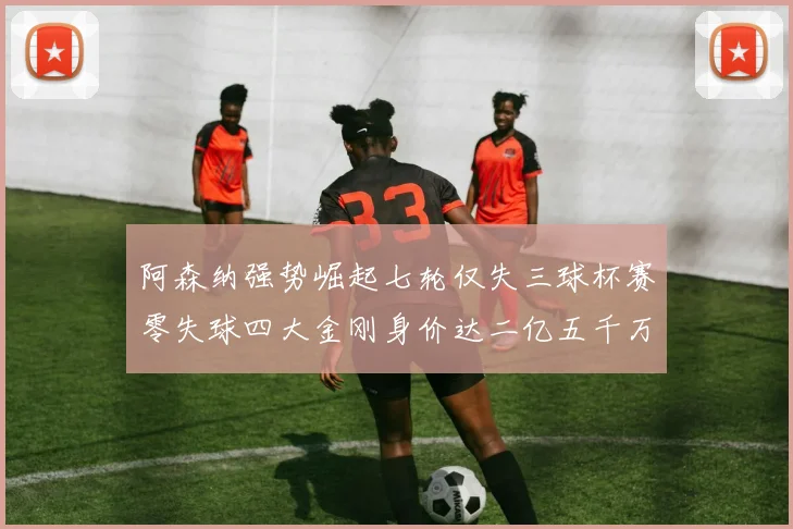 阿森纳强势崛起七轮仅失三球杯赛零失球四大金刚身价达二亿五千万