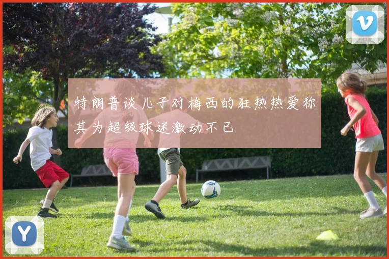 特朗普谈儿子对梅西的狂热热爱称其为超级球迷激动不已