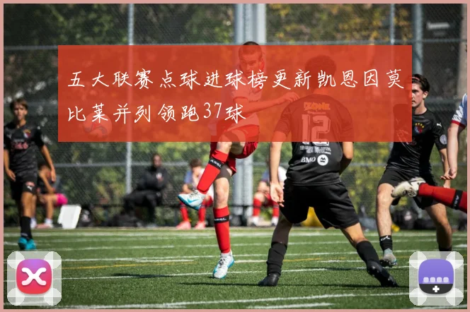 五大联赛点球进球榜更新凯恩因莫比莱并列领跑37球