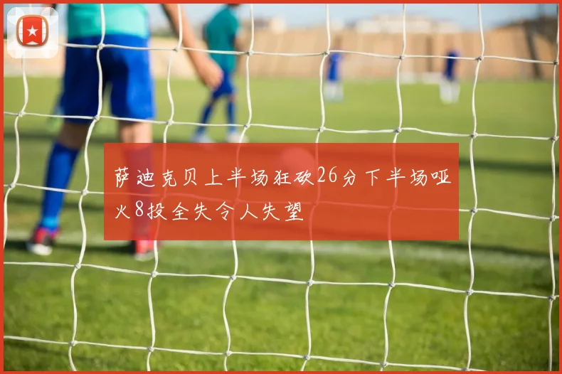 萨迪克贝上半场狂砍26分下半场哑火8投全失令人失望