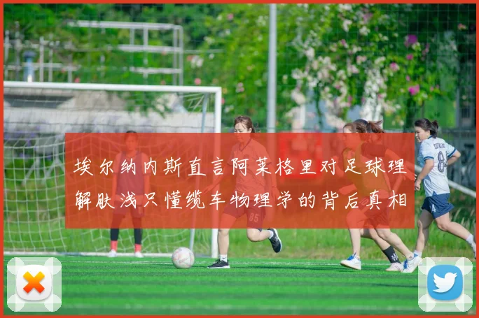 埃尔纳内斯直言阿莱格里对足球理解肤浅只懂缆车物理学的背后真相