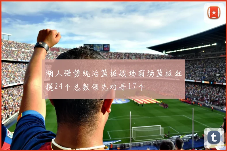 湖人强势统治篮板战场前场篮板狂揽24个总数领先对手17个
