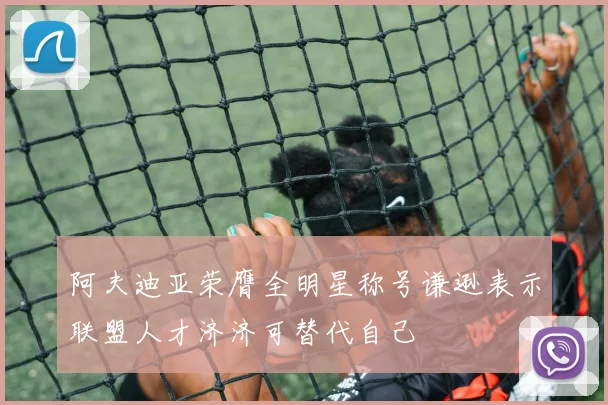 阿夫迪亚荣膺全明星称号谦逊表示联盟人才济济可替代自己