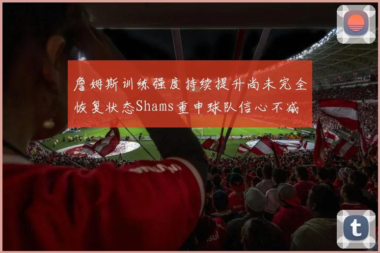 詹姆斯训练强度持续提升尚未完全恢复状态Shams重申球队信心不减