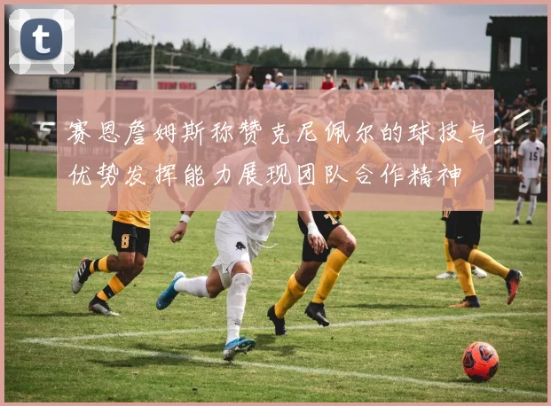 赛恩詹姆斯称赞克尼佩尔的球技与优势发挥能力展现团队合作精神